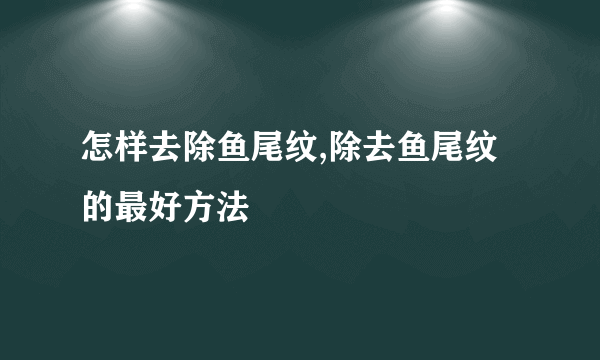 怎样去除鱼尾纹,除去鱼尾纹的最好方法