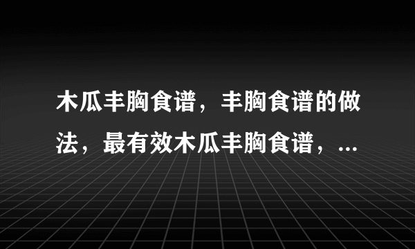 木瓜丰胸食谱，丰胸食谱的做法，最有效木瓜丰胸食谱，木瓜怎么吃最丰胸