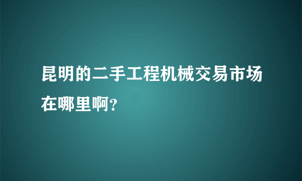 昆明的二手工程机械交易市场在哪里啊？