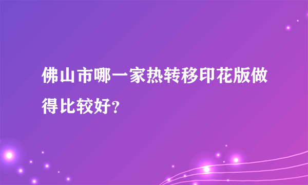 佛山市哪一家热转移印花版做得比较好？