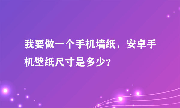 我要做一个手机墙纸，安卓手机壁纸尺寸是多少？