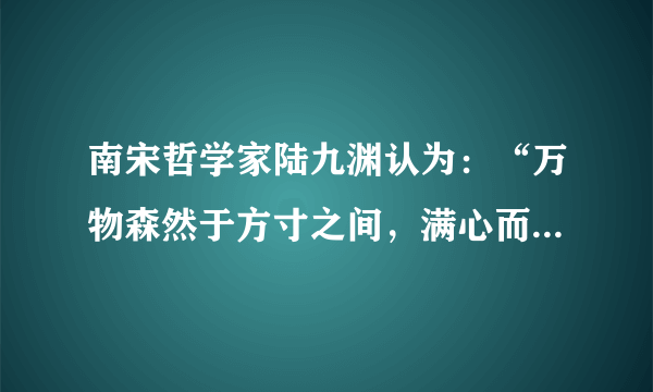 南宋哲学家陆九渊认为：“万物森然于方寸之间，满心而发，充塞宇宙，无非此理。”下列与上述观点哲学寓意相符合的是（   ）A.天地合气，万物自生B.有理而后有象，有象而后有数C.未有这事，先有这理D.心生种种法生，心灭种种法灭