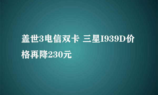 盖世3电信双卡 三星I939D价格再降230元