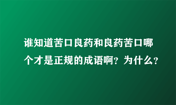 谁知道苦口良药和良药苦口哪个才是正规的成语啊？为什么？