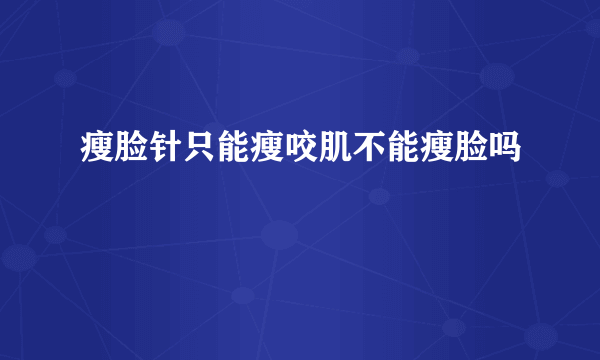 瘦脸针只能瘦咬肌不能瘦脸吗