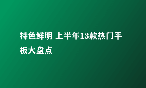 特色鲜明 上半年13款热门平板大盘点