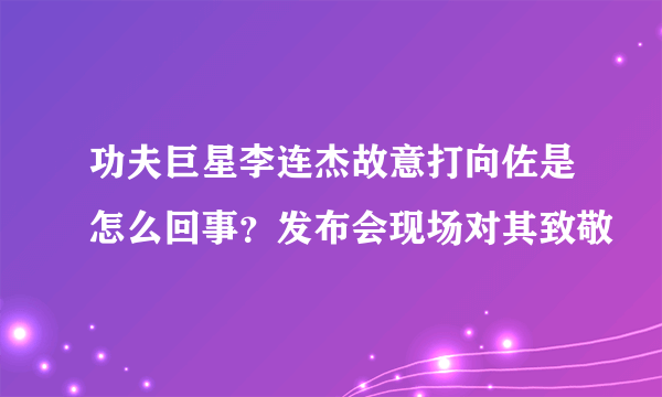 功夫巨星李连杰故意打向佐是怎么回事？发布会现场对其致敬