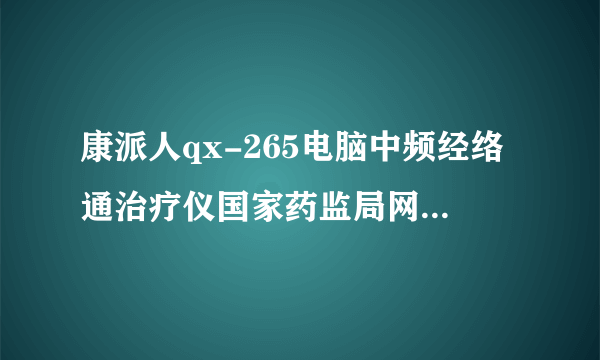 康派人qx-265电脑中频经络通治疗仪国家药监局网站如何查。急求