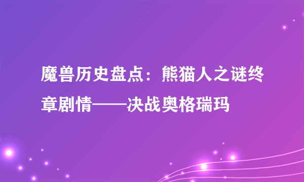 魔兽历史盘点：熊猫人之谜终章剧情——决战奥格瑞玛