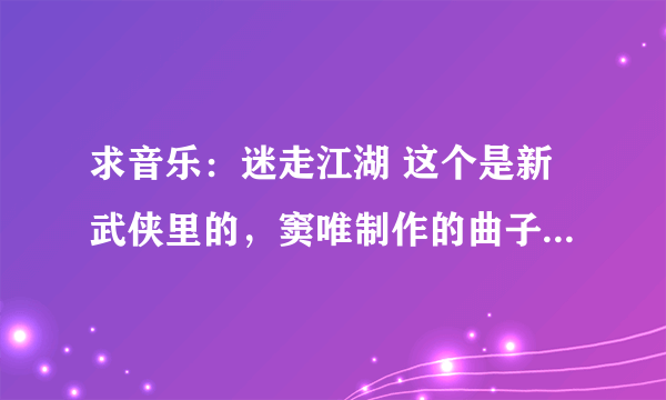 求音乐：迷走江湖 这个是新武侠里的，窦唯制作的曲子，大家知道的告诉下。。。