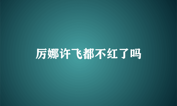 厉娜许飞都不红了吗