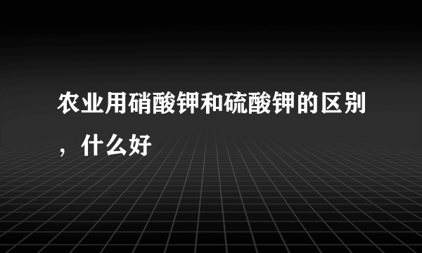 农业用硝酸钾和硫酸钾的区别，什么好