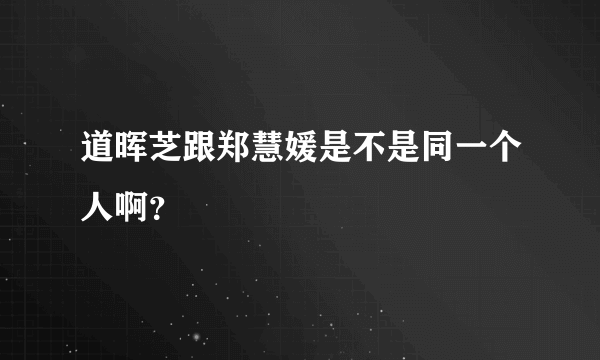 道晖芝跟郑慧媛是不是同一个人啊？