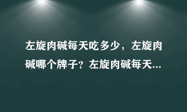 左旋肉碱每天吃多少，左旋肉碱哪个牌子？左旋肉碱每天...