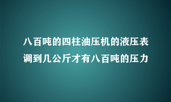 八百吨的四柱油压机的液压表调到几公斤才有八百吨的压力