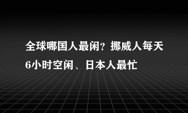 全球哪国人最闲？挪威人每天6小时空闲、日本人最忙