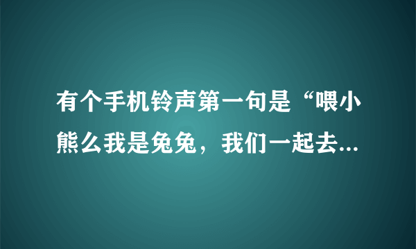 有个手机铃声第一句是“喂小熊么我是兔兔，我们一起去彩虹山，采果果，你去不去啊？”这首歌叫什么名？