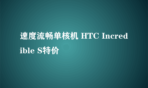 速度流畅单核机 HTC Incredible S特价