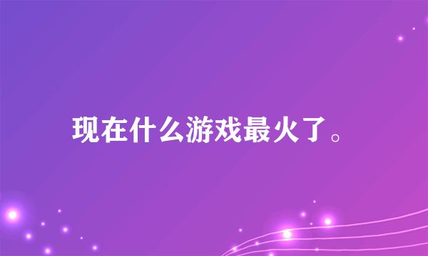 现在什么游戏最火了。