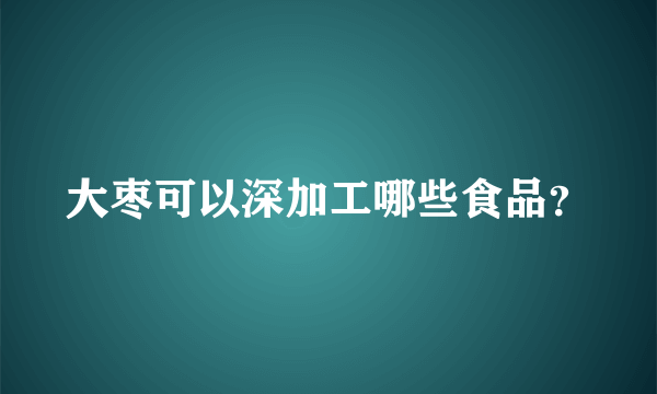 大枣可以深加工哪些食品？