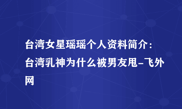 台湾女星瑶瑶个人资料简介：台湾乳神为什么被男友甩-飞外网