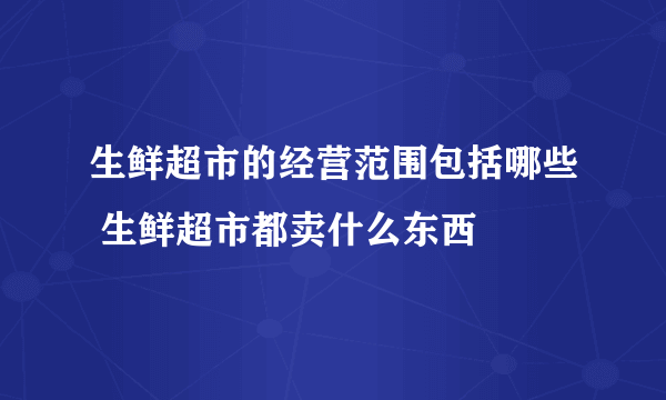 生鲜超市的经营范围包括哪些 生鲜超市都卖什么东西