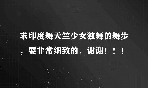 求印度舞天竺少女独舞的舞步，要非常细致的，谢谢！！！