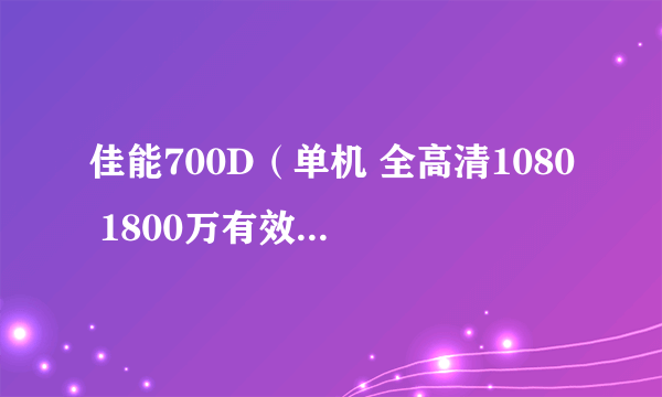 佳能700D（单机 全高清1080 1800万有效像素 入门级） 天猫3188元