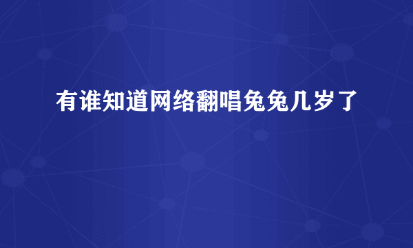 有谁知道网络翻唱兔兔几岁了