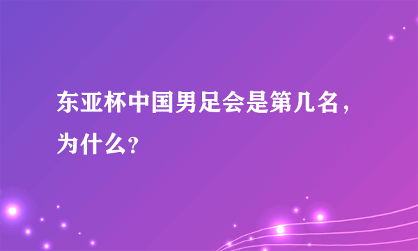 东亚杯中国男足会是第几名，为什么？