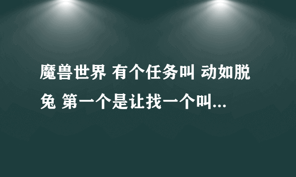 魔兽世界 有个任务叫 动如脱兔 第一个是让找一个叫“菲亚斯科.尖笑”有人知道在哪里吗？谢谢