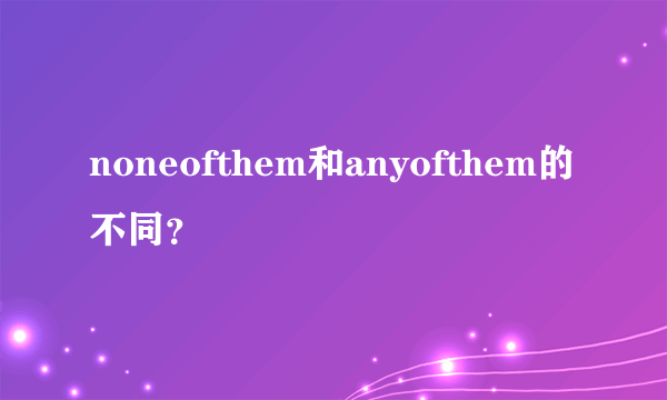 noneofthem和anyofthem的不同？