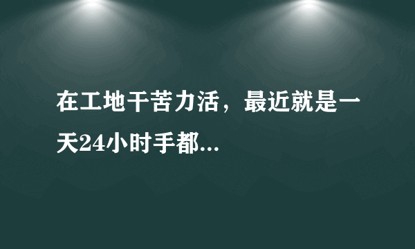 在工地干苦力活，最近就是一天24小时手都...