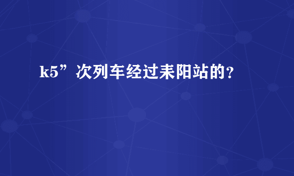 k5”次列车经过耒阳站的？