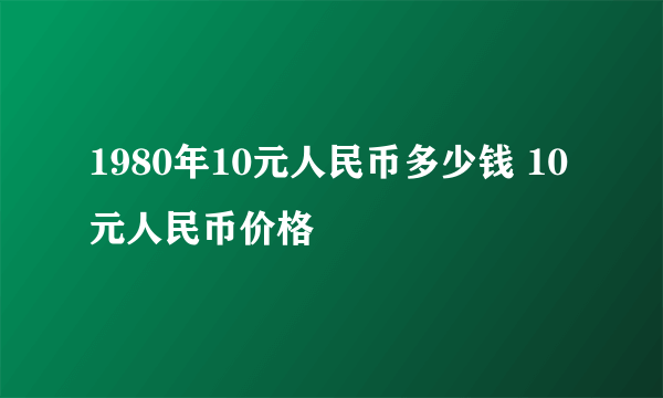 1980年10元人民币多少钱 10元人民币价格