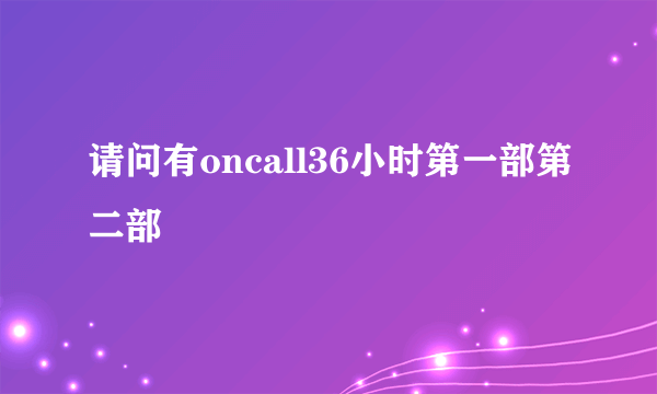 请问有oncall36小时第一部第二部