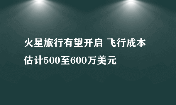 火星旅行有望开启 飞行成本估计500至600万美元