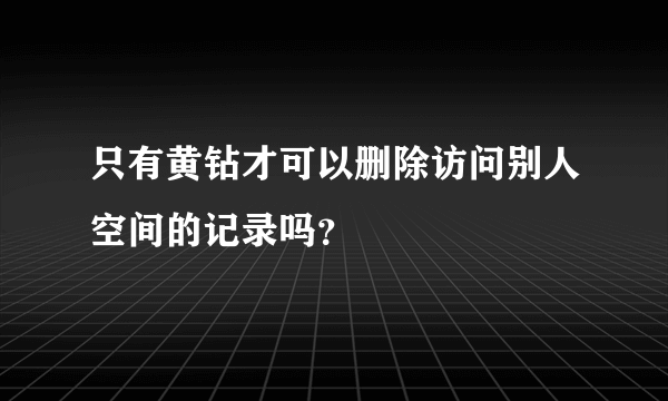 只有黄钻才可以删除访问别人空间的记录吗？