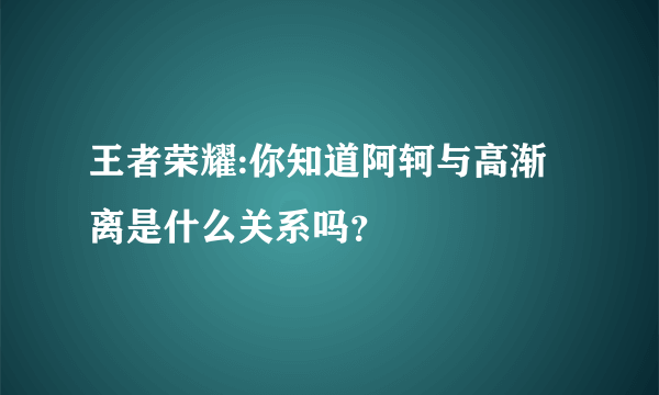 王者荣耀:你知道阿轲与高渐离是什么关系吗？