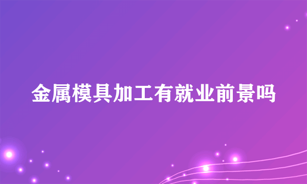 金属模具加工有就业前景吗