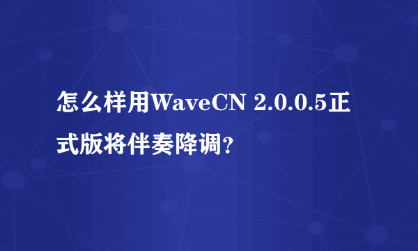 怎么样用WaveCN 2.0.0.5正式版将伴奏降调？