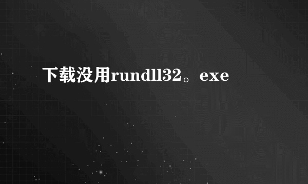 下载没用rundll32。exe