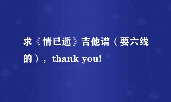 求《情已逝》吉他谱（要六线的），thank you!