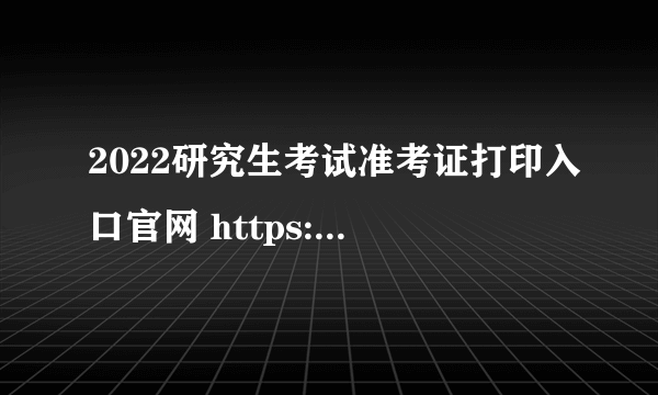 2022研究生考试准考证打印入口官网 https://yz.chsi.com.cn/