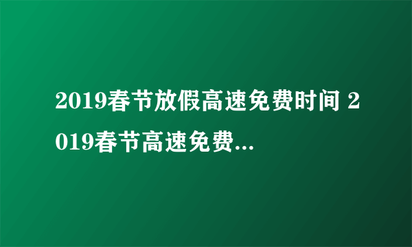 2019春节放假高速免费时间 2019春节高速免费时间段几号到几号