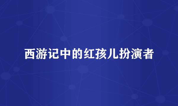 西游记中的红孩儿扮演者