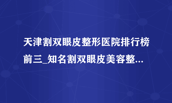 天津割双眼皮整形医院排行榜前三_知名割双眼皮美容整形医院排名【附价格】