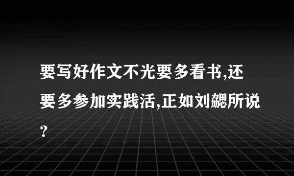 要写好作文不光要多看书,还要多参加实践活,正如刘勰所说？