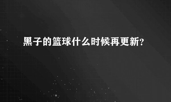 黑子的篮球什么时候再更新？