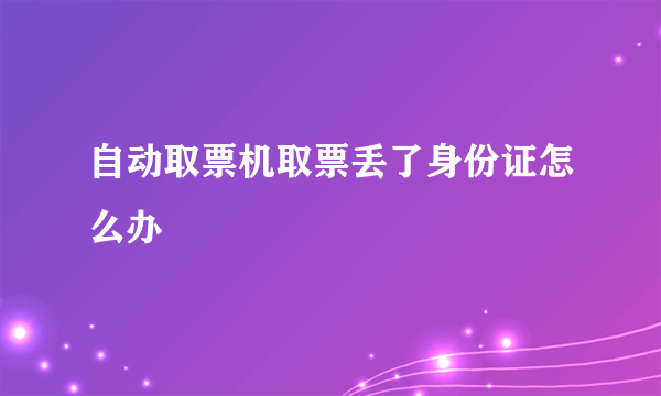 自动取票机取票丢了身份证怎么办